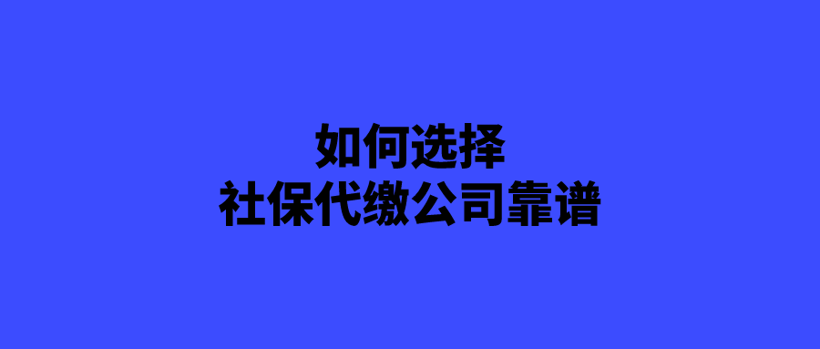 如何选择社保代缴公司靠谱
