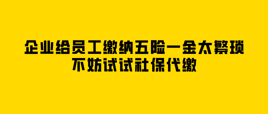 企业给员工缴纳五险一金太繁琐，不妨试试社保代缴
