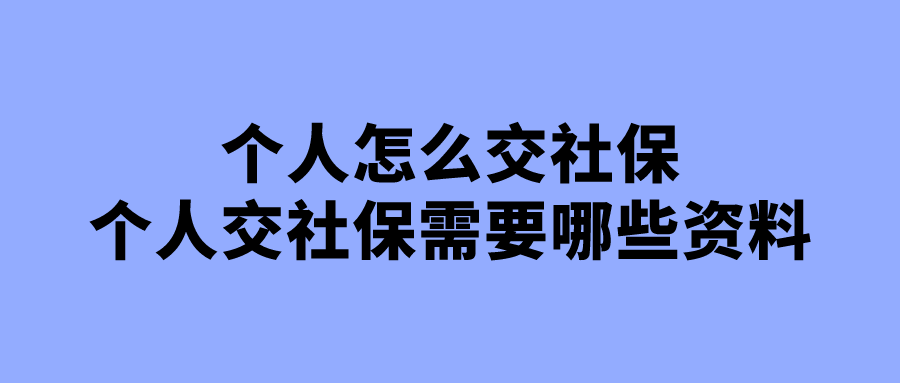 个人怎么交社保，个人交社保需要哪些资料