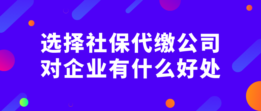 选择社保代缴公司对企业有什么好处
