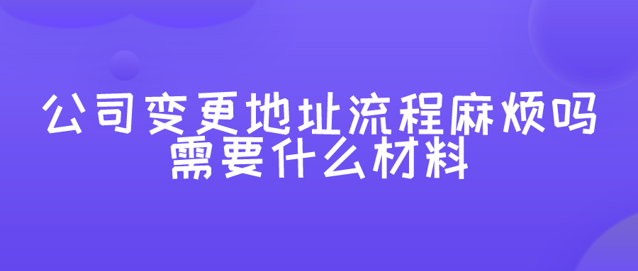 公司变更地址流程麻烦吗？需要什么材料