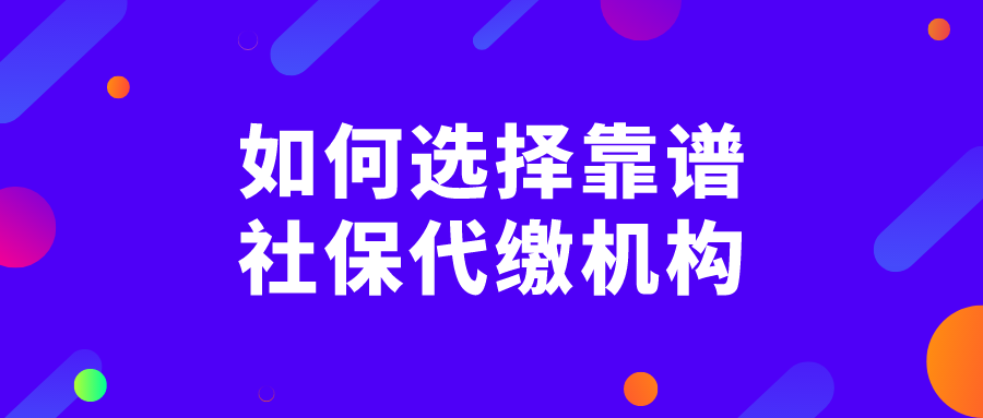 如何选择靠谱的社保代缴机构