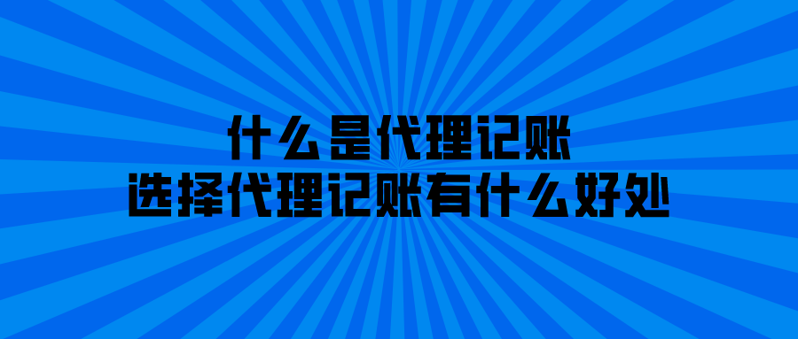 什么是代理记账,选择代理记账有什么好处？