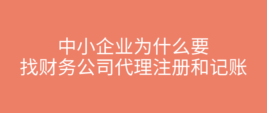 中小企业为什么要找财务公司代理注册和记账？