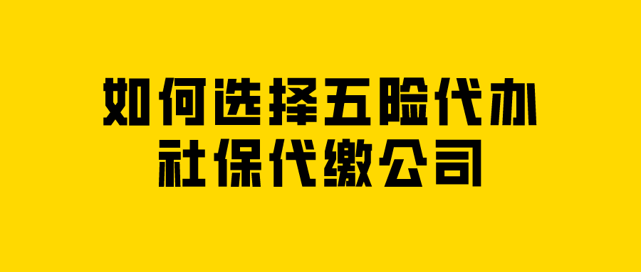 如何选择五险代办社保代缴公司
