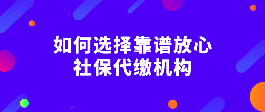 如何选择靠谱放心的社保代缴机构？认清这几点