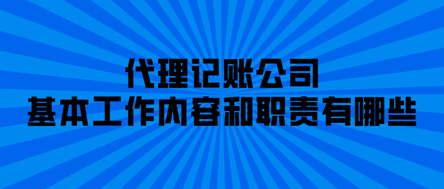 代理记账公司的基本工作内容和职责有哪些？