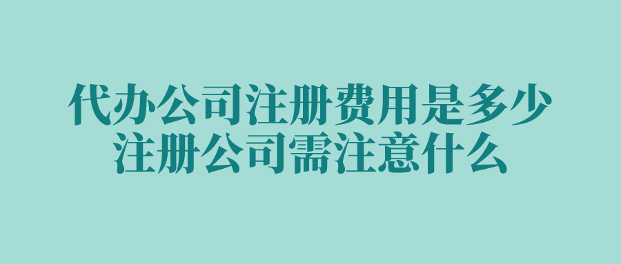 代办公司注册费用是多少？注册公司需注意什么