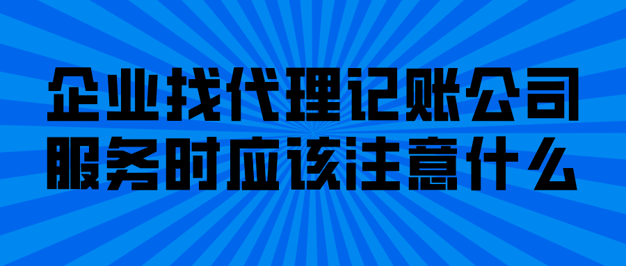 企业找代理记账公司服务时应该注意什么