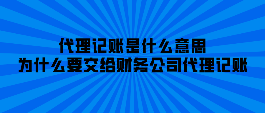 代理记账是什么意思？为什么要交给财务公司代理记账？