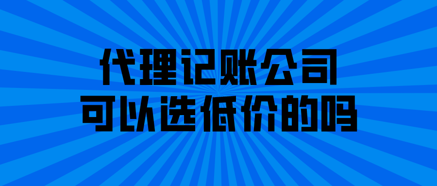 代理记账公司可以选低价的吗